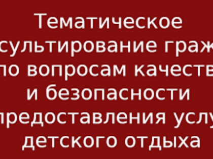 Тематическое консультирование граждан по вопросам качества и безопасности предоставления услуг детского отдыха