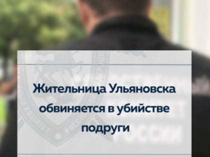 Жительница Ульяновска обвиняется в убийстве подруги