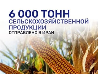 6000 тонн ульяновской сельскохозяйственной продукции отправили в Иран
