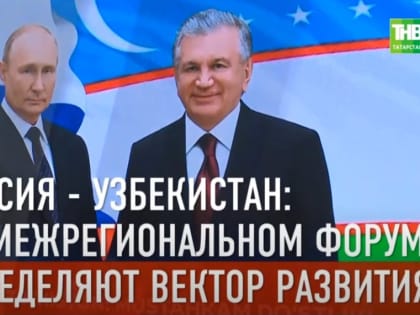 Россия – Узбекистан: на Межрегиональном форуме в Казани определяют вектор развития