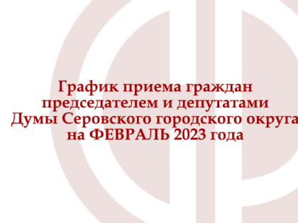 График приема граждан председателем и депутатами Думы Серовского городского округа на ФЕВРАЛЬ 2023 года