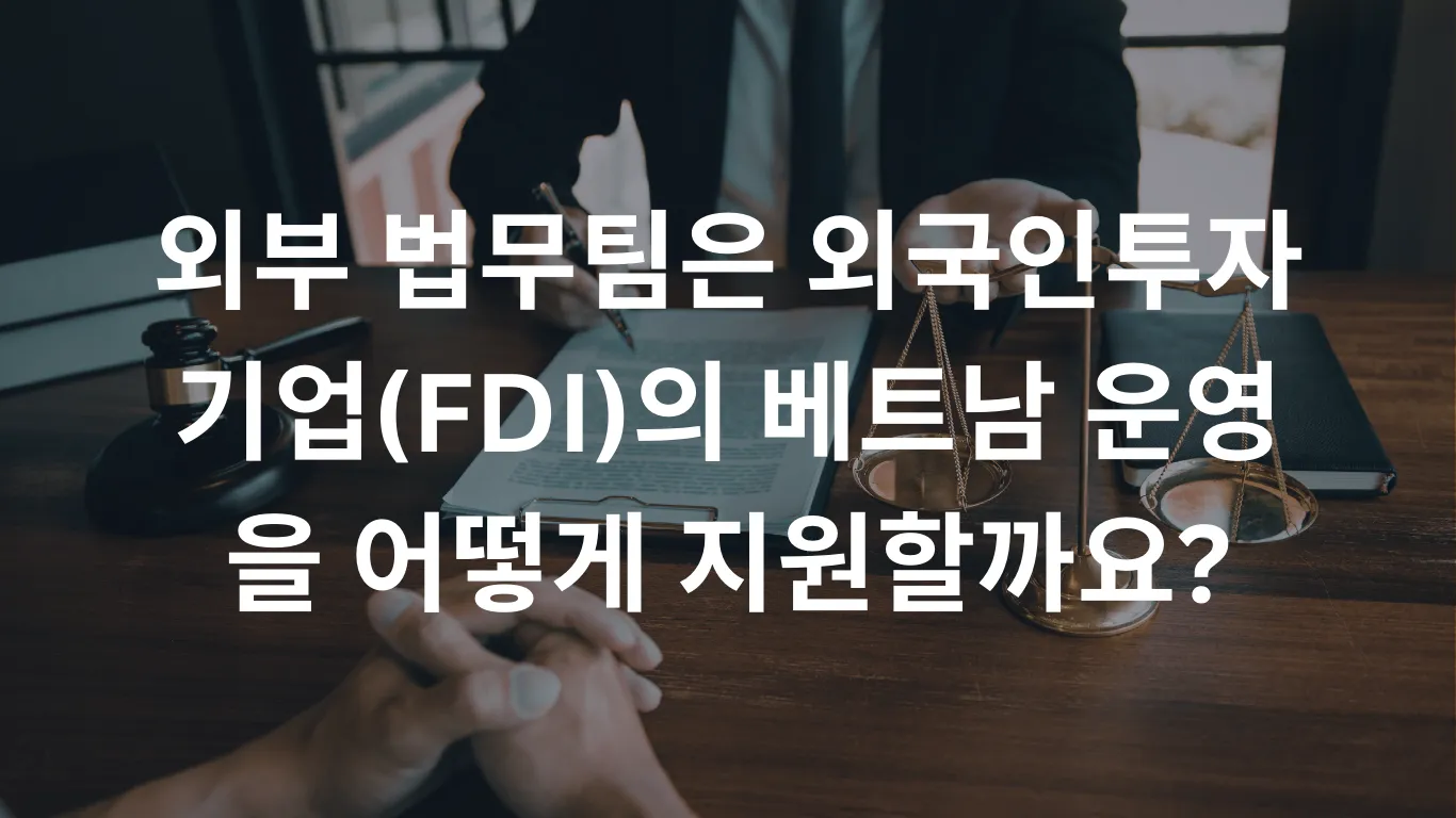 외부 법무팀은 외국인투자기업(FDI)의 베트남 운영을 어떻게 지원할까요?