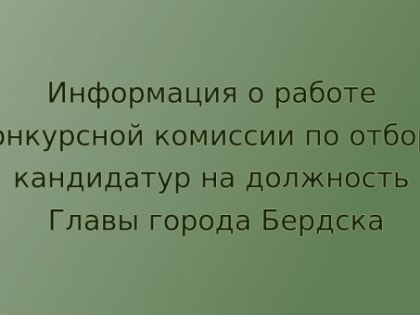 Информация о работе конкурсной комиссии по отбору кандидатур на должность Главы города Бердска