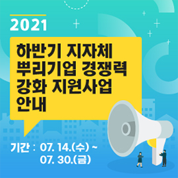 2021년 하반기 지자체 뿌리기업 경쟁력 강화 지원사업 안내 기간: 7월 14일(수)부터 7월 30일(금)까지