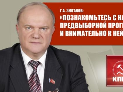 Г.А. Зюганов: «Познакомьтесь с нашей предвыборной программой и внимательно к ней отнеситесь»