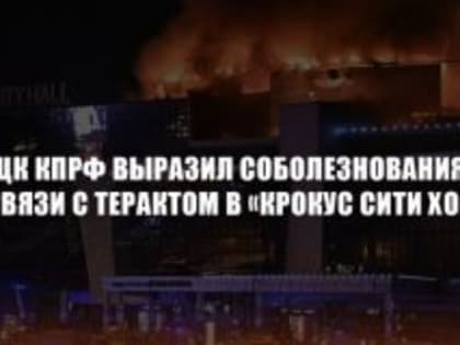 ЦК КПРФ ВЫРАЗИЛ СОБОЛЕЗНОВАНИЯ В СВЯЗИ С ТЕРАКТОМ В «КРОКУС СИТИ ХОЛЛ»