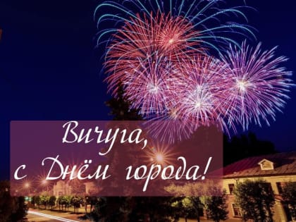 С ДНЕМ ГОРОДА, ВИЧУГА!