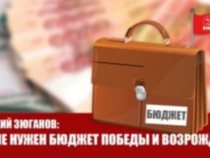 ГЕННАДИЙ ЗЮГАНОВ: СТРАНЕ НУЖЕН БЮДЖЕТ ПОБЕДЫ И ВОЗРОЖДЕНИЯ