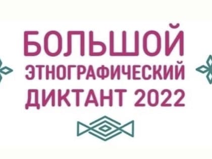 Международная просветительская акция «Большой этнографический диктант – 2022»￼