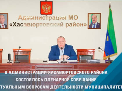 В администрации Хасавюртовского района состоялось пленарное совещание по актуальным вопросам деятельности муниципалитета