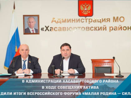 В администрации Хасавюртовского района в ходе совещания актива обсудили итоги Всероссийского форума «Малая Родина – сила России»