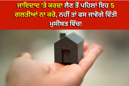 5 ਆਮ ਗਲਤੀਆਂ ਜਿਨ੍ਹਾਂ ਤੋਂ ਜਾਇਦਾਦ ਦੇ ਵਿਰੁੱਧ ਕਰਜ਼ਾ ਲੈਣ ਸਮੇਂ ਬਚਣਾ ਚਾਹੀਦਾ ਹੈ - ਜਾਇਦਾਦ, ਵਿਆਜ ਦਰ, ਅਤੇ ਲੋਨ ਦੇ ਦਸਤਾਵੇਜ਼ਾਂ ਦੀ ਸੰਬੰਧਿਤ ਇਮਾਜ