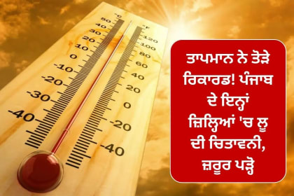 ਤਾਪਮਾਨ ਨੇ ਤੋੜੇ ਰਿਕਾਰਡ! ਪੰਜਾਬ ਦੇ ਇਨ੍ਹਾਂ ਜ਼ਿਲ੍ਹਿਆਂ 'ਚ ਲੂ ਦੀ ਚਿਤਾਵਨੀ, ਜ਼ਰੂਰ ਪੜ੍ਹੋ