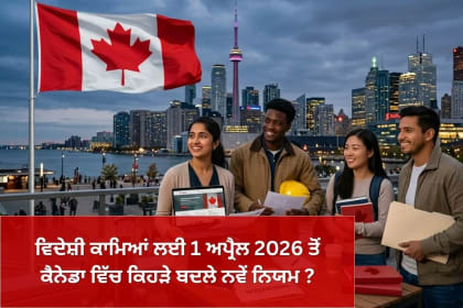 ਵਿਦੇਸ਼ੀ ਕਾਮਿਆਂ ਲਈ 1 ਅਪ੍ਰੈਲ 2026 ਤੋਂ ਕੈਨੇਡਾ ਵਿੱਚ ਕਿਹੜੇ ਬਦਲੇ ਨਵੇਂ ਨਿਯਮ ?