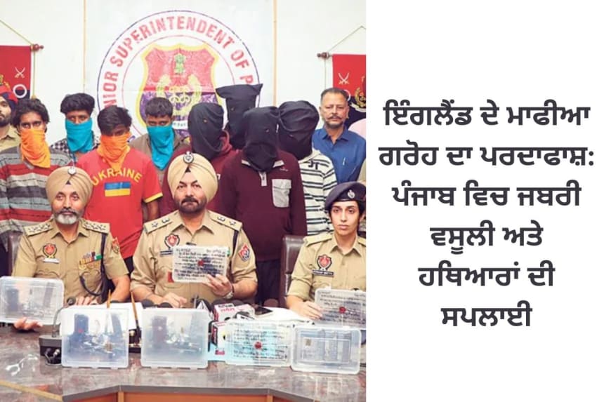 Police uncovering a major England-based mafia group involved in extortion and illegal weapons supply in Punjab.