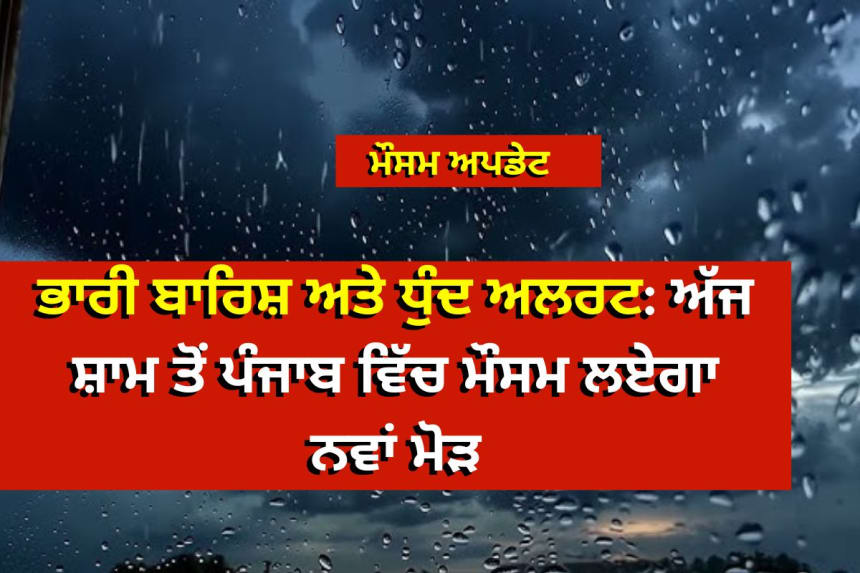 ਭਾਰੀ ਬਾਰਿਸ਼ ਅਤੇ ਧੁੰਦ ਅਲਰਟ: ਅੱਜ ਸ਼ਾਮ ਤੋਂ ਪੰਜਾਬ ਵਿੱਚ ਮੌਸਮ ਲਏਗਾ ਨਵਾਂ ਮੋੜ