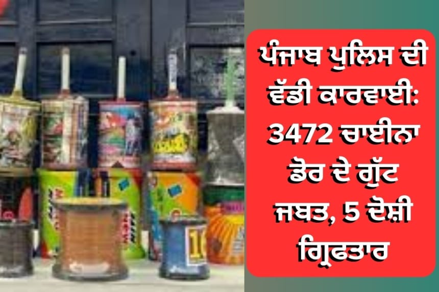 ਪੰਜਾਬ ਪੁਲਿਸ ਦੀ ਵੱਡੀ ਕਾਰਵਾਈ: 3472 ਚਾਈਨਾ ਡੋਰ ਦੇ ਗੁੱਟ ਜਬਤ, 5 ਦੋਸ਼ੀ ਗ੍ਰਿਫਤਾਰ