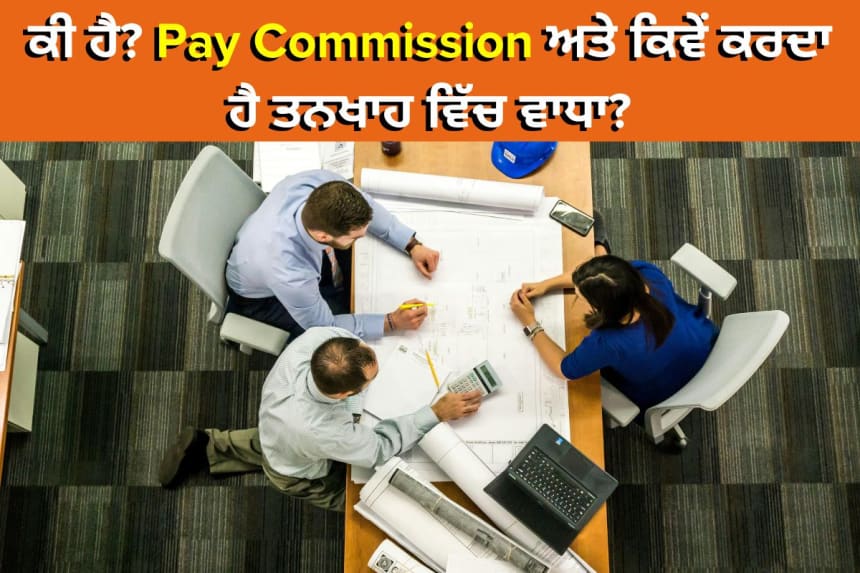 ਕੀ ਹੈ? Pay Commission ਅਤੇ ਕਿਵੇਂ ਕਰਦਾ ਹੈ ਤਨਖਾਹ ਵਿੱਚ ਵਾਧਾ?