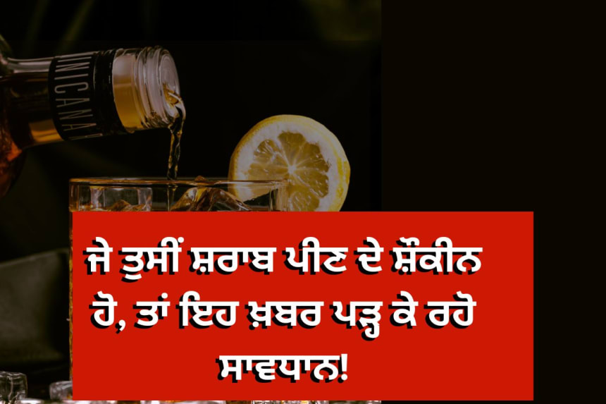 ਜੇ ਤੁਸੀਂ ਸ਼ਰਾਬ ਪੀਣ ਦੇ ਸ਼ੌਕੀਨ ਹੋ, ਤਾਂ ਇਹ ਖ਼ਬਰ ਪੜ੍ਹ ਕੇ ਰਹੋ ਸਾਵਧਾਨ!