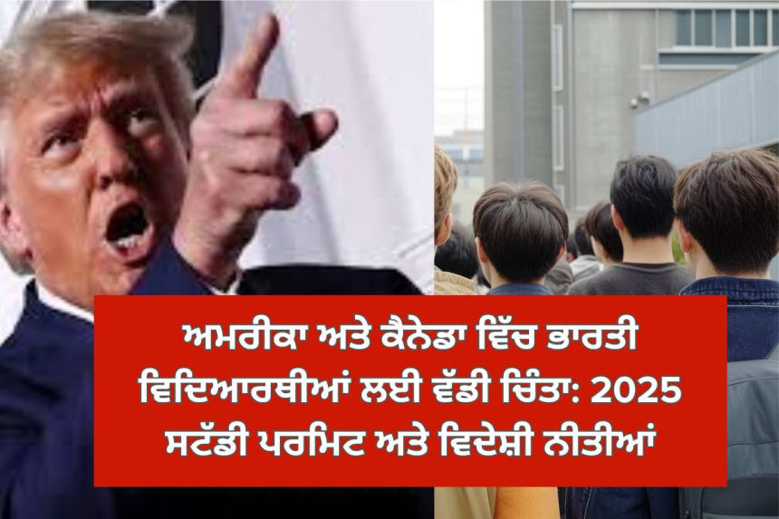 ਅਮਰੀਕਾ ਅਤੇ ਕੈਨੇਡਾ ਵਿੱਚ ਭਾਰਤੀ ਵਿਦਿਆਰਥੀਆਂ ਲਈ ਵੱਡੀ ਚਿੰਤਾ: 2025 ਸਟੱਡੀ ਪਰਮਿਟ ਅਤੇ ਵਿਦੇਸ਼ੀ ਨੀਤੀਆਂ