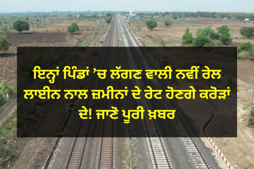 ਇਨ੍ਹਾਂ ਪਿੰਡਾਂ ’ਚ ਲੱਗਣ ਵਾਲੀ ਨਵੀਂ ਰੇਲ ਲਾਈਨ ਨਾਲ ਜ਼ਮੀਨਾਂ ਦੇ ਰੇਟ ਹੋਣਗੇ ਕਰੋੜਾਂ ਦੇ! ਜਾਣੋ ਪੂਰੀ ਖ਼ਬਰ