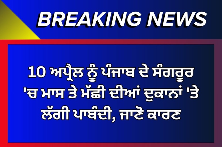 10 ਅਪ੍ਰੈਲ ਨੂੰ ਪੰਜਾਬ ਦੇ ਸੰਗਰੂਰ 'ਚ ਮਾਸ ਤੇ ਮੱਛੀ ਦੀਆਂ ਦੁਕਾਨਾਂ 'ਤੇ ਲੱਗੀ ਪਾਬੰਦੀ, ਜਾਣੋ ਕਾਰਣ