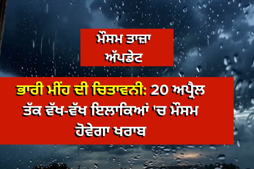 ਭਾਰੀ ਮੀਂਹ ਦੀ ਚਿਤਾਵਨੀ: 20 ਅਪ੍ਰੈਲ ਤੱਕ ਵੱਖ-ਵੱਖ ਇਲਾਕਿਆਂ 'ਚ ਮੌਸਮ ਹੋਵੇਗਾ ਖਰਾਬ