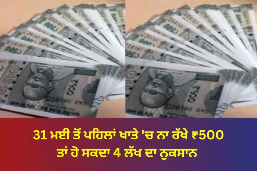 31 ਮਈ ਤੋਂ ਪਹਿਲਾਂ ਖਾਤੇ 'ਚ ਨਾ ਰੱਖੇ ₹500 ਤਾਂ