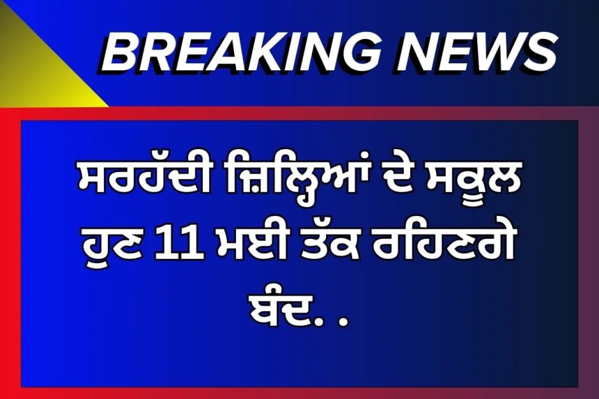ਸਰਹੱਦੀ ਜ਼ਿਲ੍ਹਿਆਂ ਦੇ ਸਕੂਲ ਹੁਣ 11 ਮਈ ਤੱਕ ਰਹਿਣਗੇ ਬੰਦ