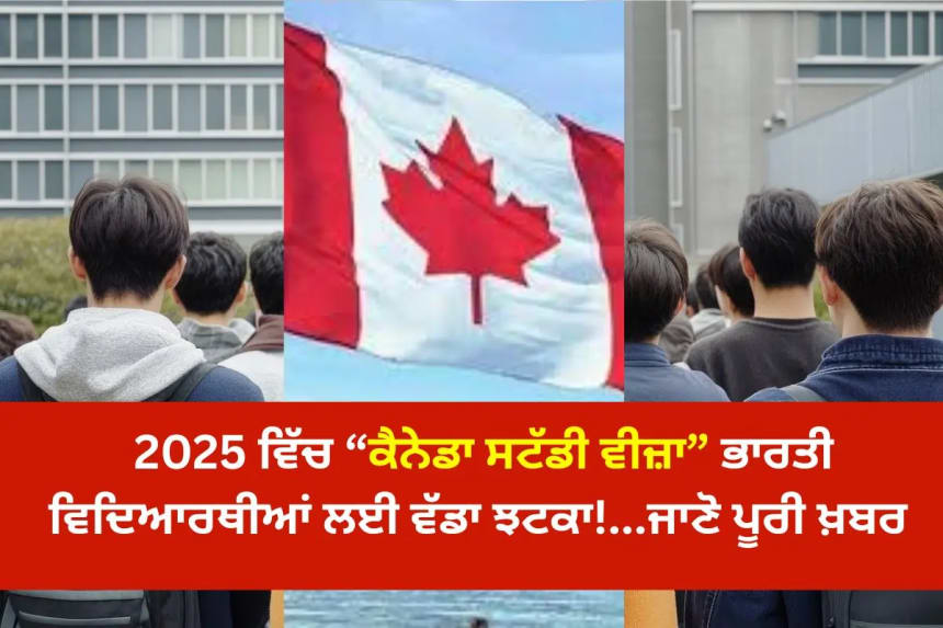 2025 ਵਿੱਚ Canada Study Visa 'ਤੇ ਵੱਡਾ ਝਟਕਾ! Canada visa punjabi news