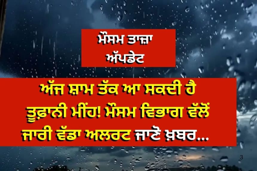 ਅੱਜ ਸ਼ਾਮ ਤੱਕ ਆ ਸਕਦੀ ਹੈ ਤੂਫ਼ਾਨੀ ਮੀਂਹ! ਮੌਸਮ ਵਿਭਾਗ ਵੱਲੋਂ ਜਾਰੀ ਵੱਡਾ ਅਲਰਟ
