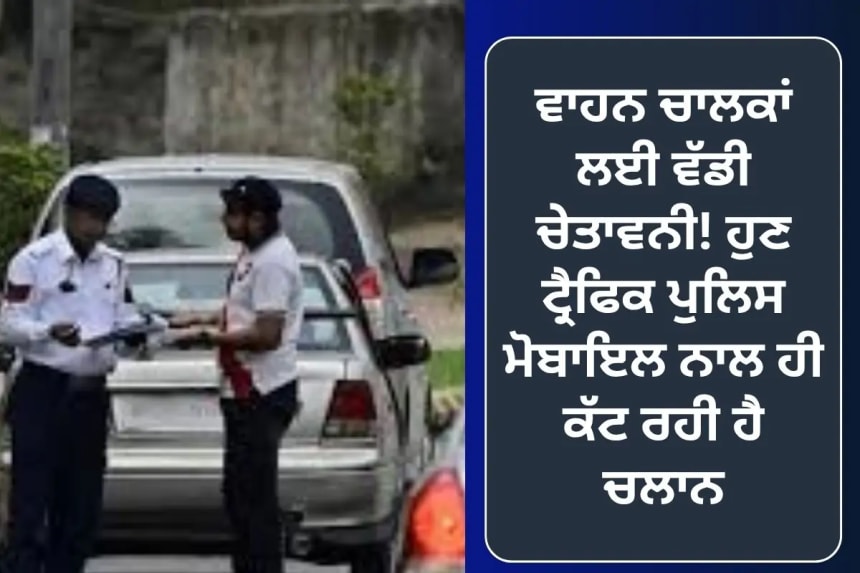 ਵਾਹਨ ਚਾਲਕਾਂ ਲਈ ਵੱਡੀ ਚੇਤਾਵਨੀ! ਹੁਣ ਟ੍ਰੈਫਿਕ ਪੁਲਿਸ ਮੋਬਾਇਲ ਨਾਲ ਹੀ ਕੱਟ ਰਹੀ ਹੈ ਚਲਾਨ