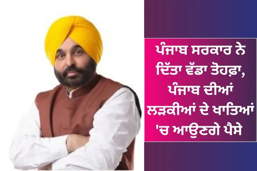 ਪੰਜਾਬ ਸਰਕਾਰ ਨੇ ਦਿੱਤਾ ਵੱਡਾ ਤੋਹਫ਼ਾ, ਪੰਜਾਬ ਦੀਆਂ ਲੜਕੀਆਂ ਦੇ ਖਾਤਿਆਂ 'ਚ ਆਉਣਗੇ ਪੈਸੇ