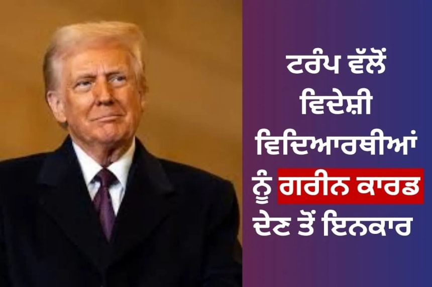 ਟਰੰਪ ਵੱਲੋਂ ਵਿਦੇਸ਼ੀ ਵਿਦਿਆਰਥੀਆਂ ਨੂੰ ਗਰੀਨ ਕਾਰਡ ਦੇਣ ਤੋਂ ਇਨਕਾਰ
