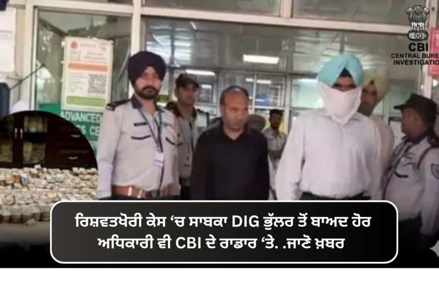 ਰਿਸ਼ਵਤਖੋਰੀ ਕੇਸ ‘ਚ ਸਾਬਕਾ DIG ਭੁੱਲਰ ਤੋਂ ਬਾਅਦ ਹੋਰ ਅਧਿਕਾਰੀ ਵੀ CBI ਦੇ ਰਾਡਾਰ ‘ਤੇ