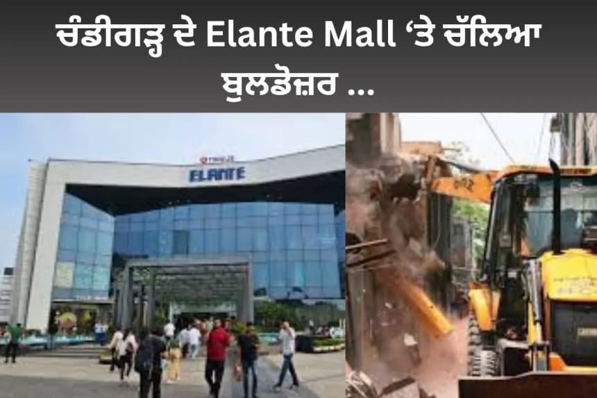 ਚੰਡੀਗੜ੍ਹ ਦੇ Elante Mall ‘ਤੇ ਚੱਲਿਆ ਬੁਲਡੋਜ਼ਰ