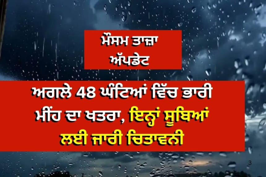 ਅਗਲੇ 48 ਘੰਟਿਆਂ ਵਿੱਚ ਭਾਰੀ ਮੀਂਹ ਦਾ ਖਤਰਾ, ਇਨ੍ਹਾਂ ਸੂਬਿਆਂ ਲਈ ਜਾਰੀ ਚਿਤਾਵਨੀ