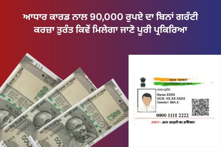 ਆਧਾਰ ਕਾਰਡ ਨਾਲ 90,000 ਰੁਪਏ ਦਾ ਬਿਨਾਂ ਗਰੰਟੀ ਕਰਜ਼ਾ ਤੁਰੰਤ ਕਿਵੇਂ ਮਿਲੇਗਾ ਜਾਣੋ ਪੂਰੀ ਪ੍ਰਕਿਰਿਆ