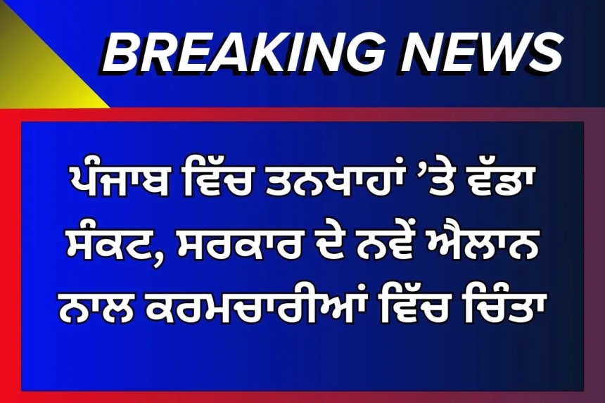 ਪੰਜਾਬ ਵਿੱਚ ਤਨਖਾਹਾਂ ’ਤੇ ਵੱਡਾ ਸੰਕਟ, ਸਰਕਾਰ ਦੇ ਨਵੇਂ ਐਲਾਨ ਨਾਲ ਕਰਮਚਾਰੀਆਂ ਵਿੱਚ ਚਿੰਤਾ