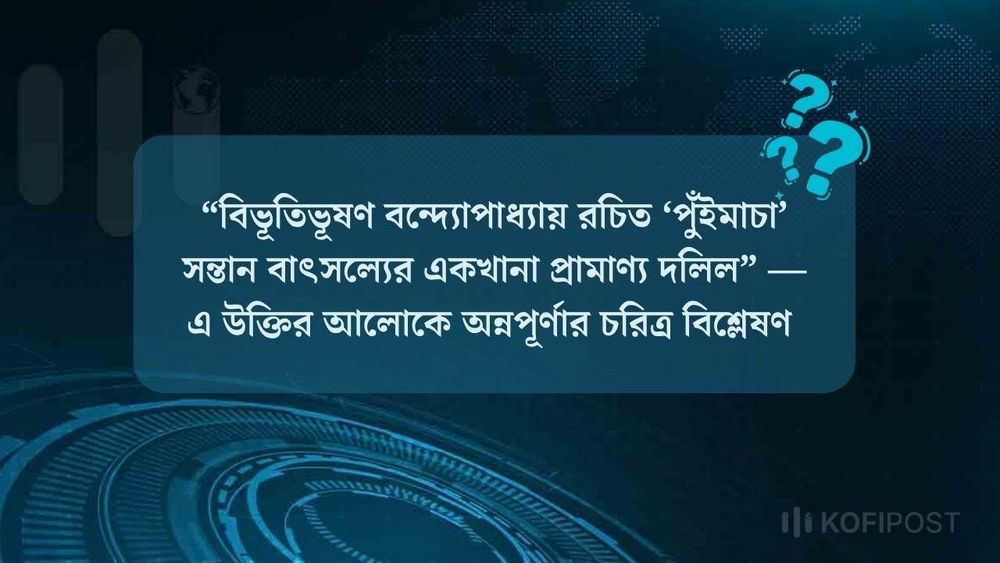 “বিভূতিভূষণ বন্দ্যোপাধ্যায় রচিত ‘পুঁইমাচা’ সন্তান বাৎসল্যের একখানা প্রামাণ্য দলিল” —এ উক্তির আলোকে অন্নপূর্ণার চরিত্র বিশ্লেষণ কর