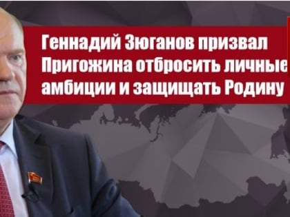 Геннадий Зюганов призвал Пригожина отбросить личные амбиции и защищать Родину