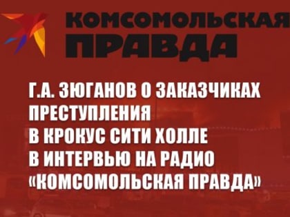 Г.А. Зюганов о заказчиках преступления в Крокус Сити Холле в интервью на радио «Комсомольская правда»