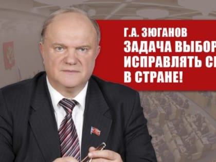 Г.А. Зюганов: Задача выборов - исправлять ситуацию в стране!