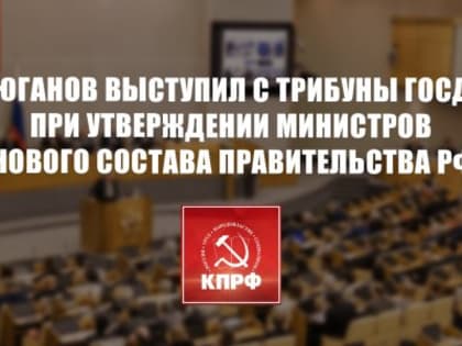 Г.А. Зюганов выступил с трибуны Госдумы при утверждении министров нового состава Правительства РФ