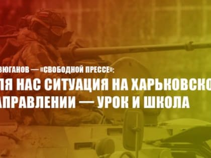 Г.А. Зюганов "Свободной прессе": Для нас ситуация на Харьковском направлении—урок и школа. ВСУ оказались в ловушке, которую ВС РФ скоро захлопнут. "СП": Атака В