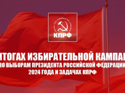 «Об итогах избирательной кампании по выборам Президента Российской Федерации 2024 года и задачах КПРФ». Постановление Президиума ЦК КПРФ