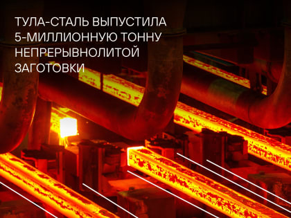 Металлургический завод «Тула-Сталь» произвел 5-миллионную тонну непрерывнолитой заготовки