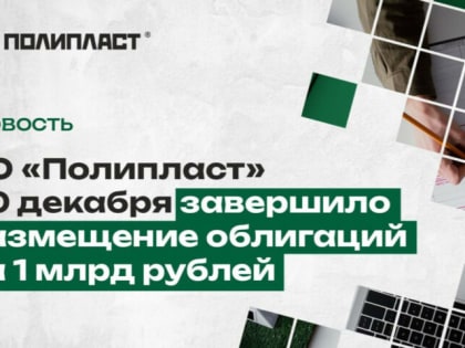 АО «Полипласт» 20 декабря завершило размещение облигаций на 1 млрд рублей