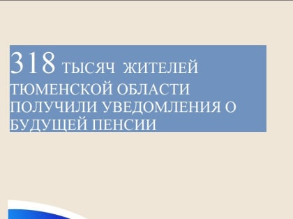 Более 318 тысяч жителей Тюменского региона получили уведомления о будущей пенсии