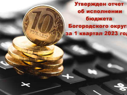 Утвержден отчет об исполнении бюджета Богородского округа за 1 квартал 2023 года